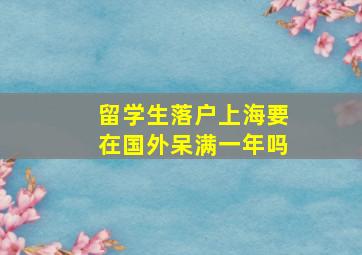 留学生落户上海要在国外呆满一年吗