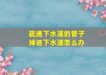 疏通下水道的管子掉进下水道怎么办