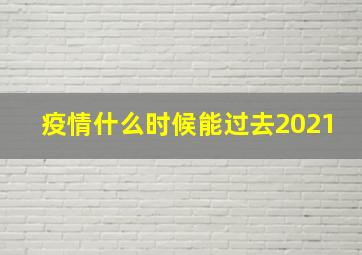 疫情什么时候能过去2021