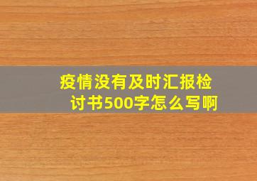 疫情没有及时汇报检讨书500字怎么写啊