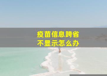 疫苗信息跨省不显示怎么办