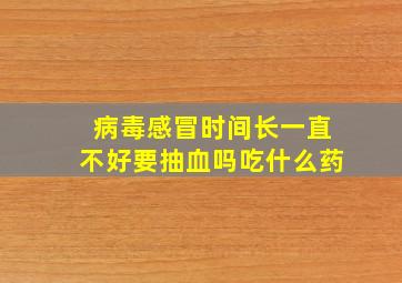 病毒感冒时间长一直不好要抽血吗吃什么药