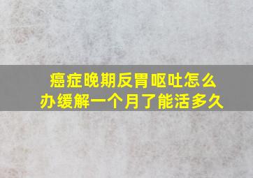 癌症晚期反胃呕吐怎么办缓解一个月了能活多久