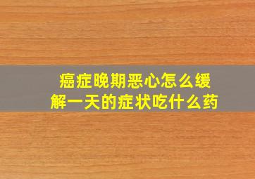 癌症晚期恶心怎么缓解一天的症状吃什么药