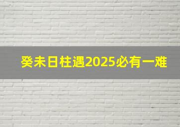 癸未日柱遇2025必有一难