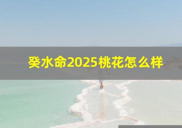 癸水命2025桃花怎么样