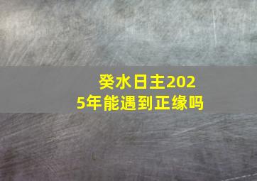 癸水日主2025年能遇到正缘吗