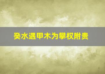 癸水遇甲木为攀权附贵