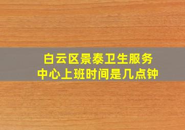 白云区景泰卫生服务中心上班时间是几点钟