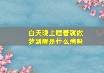 白天晚上睡着就做梦到醒是什么病吗