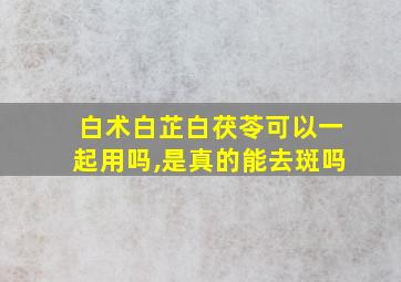 白术白芷白茯苓可以一起用吗,是真的能去斑吗