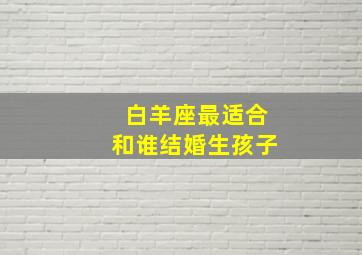 白羊座最适合和谁结婚生孩子