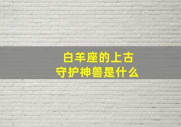 白羊座的上古守护神兽是什么