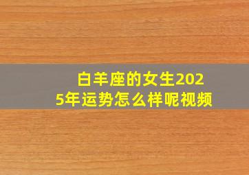 白羊座的女生2025年运势怎么样呢视频