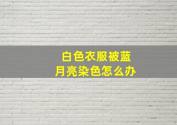 白色衣服被蓝月亮染色怎么办