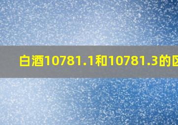 白酒10781.1和10781.3的区别