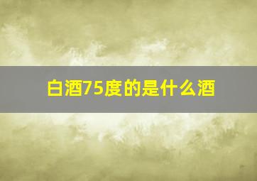 白酒75度的是什么酒