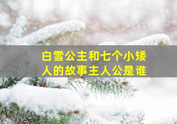 白雪公主和七个小矮人的故事主人公是谁