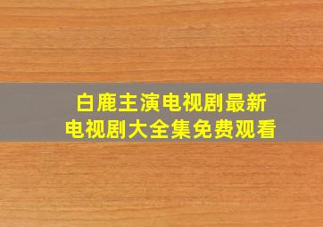 白鹿主演电视剧最新电视剧大全集免费观看