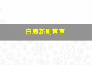 白鹿新剧官宣