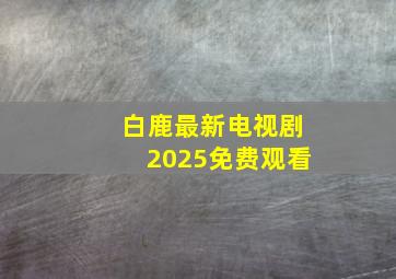 白鹿最新电视剧2025免费观看