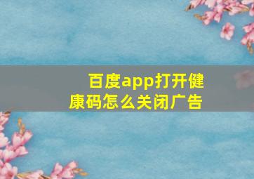 百度app打开健康码怎么关闭广告