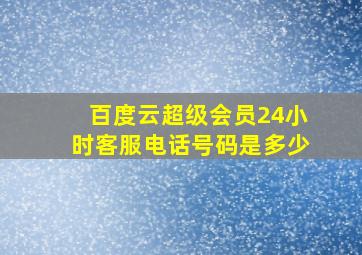 百度云超级会员24小时客服电话号码是多少