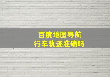 百度地图导航行车轨迹准确吗