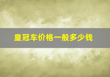 皇冠车价格一般多少钱