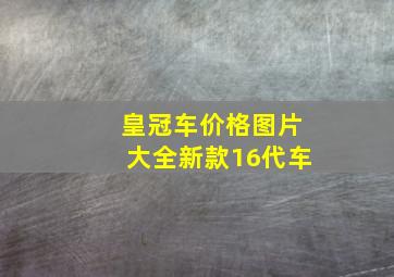 皇冠车价格图片大全新款16代车