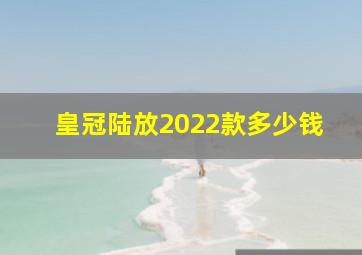 皇冠陆放2022款多少钱