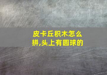 皮卡丘积木怎么拼,头上有圆球的