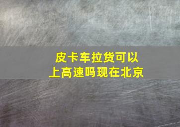 皮卡车拉货可以上高速吗现在北京