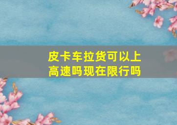 皮卡车拉货可以上高速吗现在限行吗