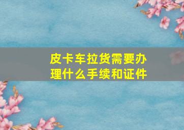 皮卡车拉货需要办理什么手续和证件