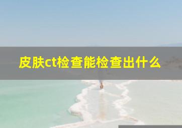 皮肤ct检查能检查出什么