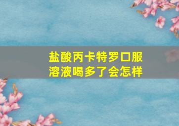 盐酸丙卡特罗口服溶液喝多了会怎样