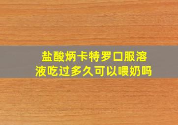 盐酸炳卡特罗口服溶液吃过多久可以喂奶吗