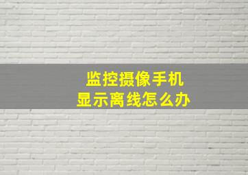 监控摄像手机显示离线怎么办