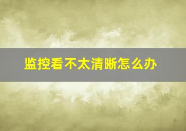 监控看不太清晰怎么办