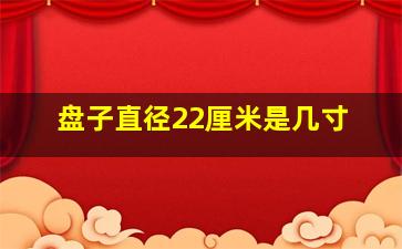 盘子直径22厘米是几寸