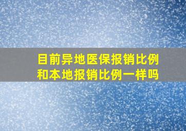 目前异地医保报销比例和本地报销比例一样吗