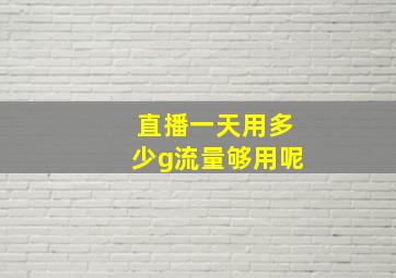 直播一天用多少g流量够用呢