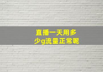 直播一天用多少g流量正常呢