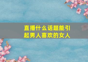 直播什么话题能引起男人喜欢的女人