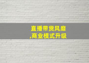 直播带货风靡,商业模式升级