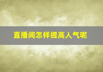 直播间怎样提高人气呢