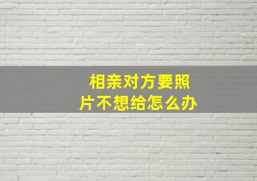 相亲对方要照片不想给怎么办