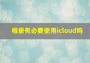 相册有必要使用icloud吗