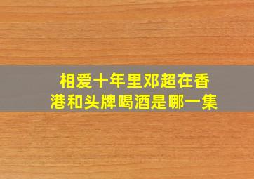 相爱十年里邓超在香港和头牌喝酒是哪一集